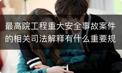 最高院工程重大安全事故案件的相关司法解释有什么重要规定