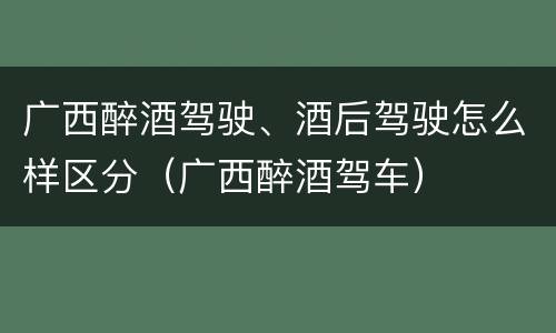 广西醉酒驾驶、酒后驾驶怎么样区分（广西醉酒驾车）