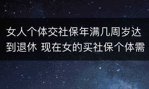 女人个体交社保年满几周岁达到退休 现在女的买社保个体需要多少岁退休
