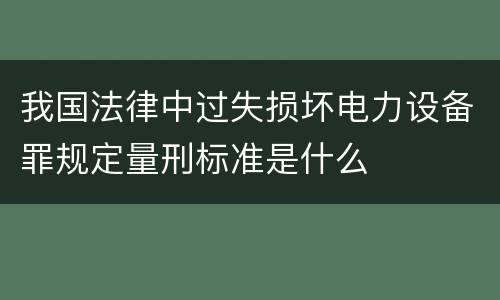 我国法律中过失损坏电力设备罪规定量刑标准是什么