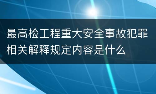 最高检工程重大安全事故犯罪相关解释规定内容是什么