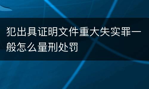 犯出具证明文件重大失实罪一般怎么量刑处罚