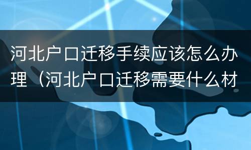 河北户口迁移手续应该怎么办理（河北户口迁移需要什么材料）