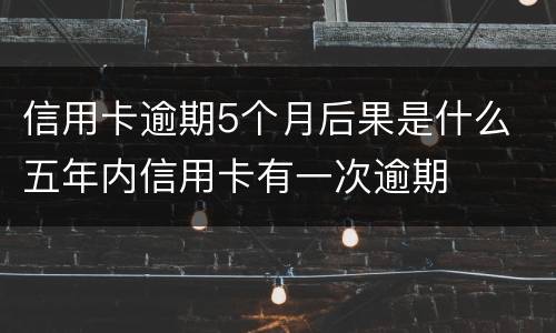 信用卡逾期5个月后果是什么 五年内信用卡有一次逾期