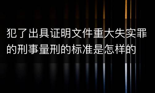 犯了出具证明文件重大失实罪的刑事量刑的标准是怎样的