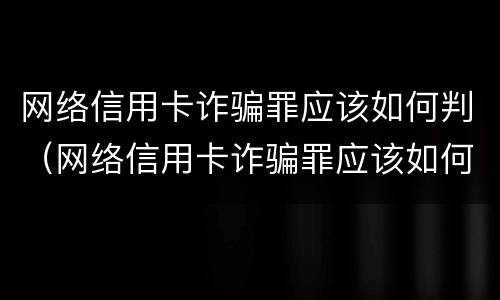 网络信用卡诈骗罪应该如何判（网络信用卡诈骗罪应该如何判决）