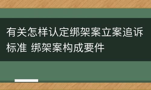 有关怎样认定绑架案立案追诉标准 绑架案构成要件