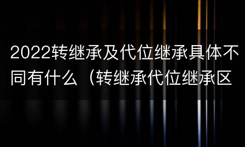 2022转继承及代位继承具体不同有什么（转继承代位继承区别）