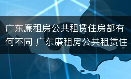 广东廉租房公共租赁住房都有何不同 广东廉租房公共租赁住房都有何不同的
