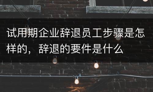 试用期企业辞退员工步骤是怎样的，辞退的要件是什么