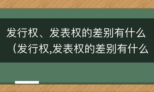 发行权、发表权的差别有什么(发行权,发表权的差别有什么规定) 发行权、发表权的差别有什么(发行权,发表权的差别有什么规定)