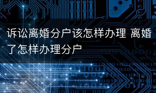 诉讼离婚分户该怎样办理 离婚了怎样办理分户 诉讼离婚分户该怎样办理 离婚了怎样办理分户