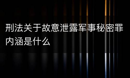 刑法关于故意泄露军事秘密罪内涵是什么