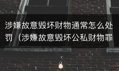 涉嫌故意毁坏财物通常怎么处罚（涉嫌故意毁坏公私财物罪）
