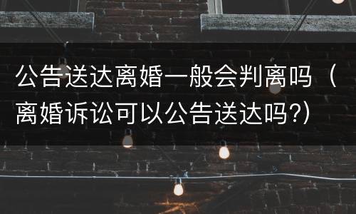 公告送达离婚一般会判离吗（离婚诉讼可以公告送达吗?）
