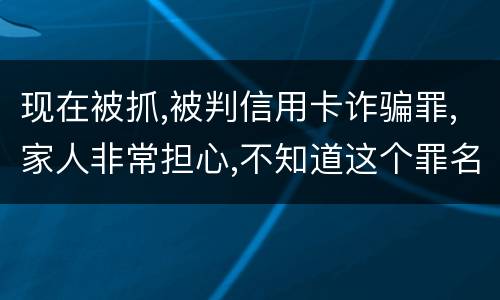 现在被抓,被判信用卡诈骗罪,家人非常担心,不知道这个罪名的构成要件是什么