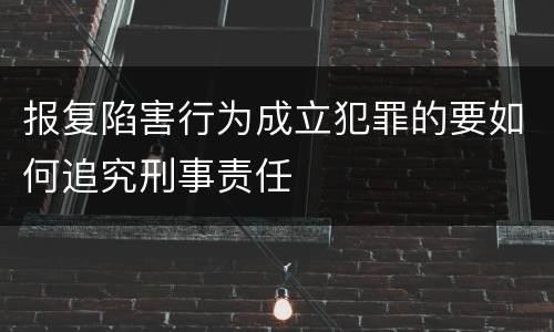 报复陷害行为成立犯罪的要如何追究刑事责任