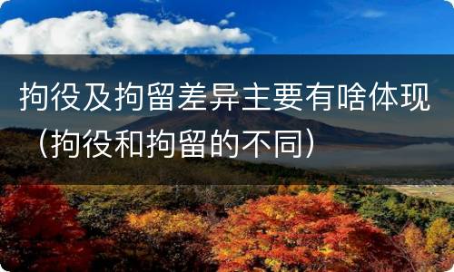 拘役及拘留差异主要有啥体现（拘役和拘留的不同）