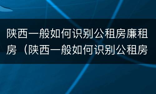 陕西一般如何识别公租房廉租房（陕西一般如何识别公租房廉租房呢）