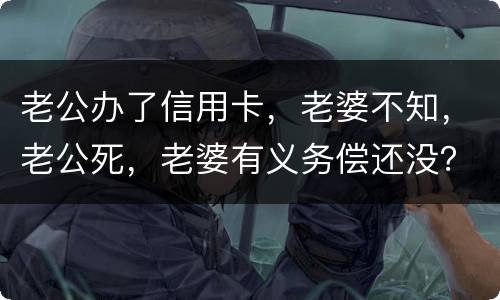 老公办了信用卡，老婆不知，老公死，老婆有义务偿还没？银行会起诉吗？过了两年