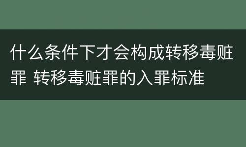 什么条件下才会构成转移毒赃罪 转移毒赃罪的入罪标准