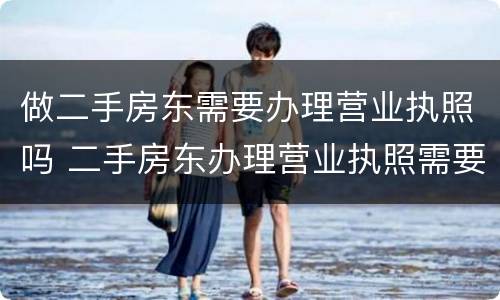 做二手房东需要办理营业执照吗 二手房东办理营业执照需要什么手续
