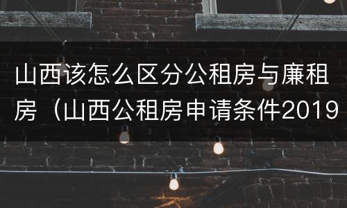 山西该怎么区分公租房与廉租房（山西公租房申请条件2019）