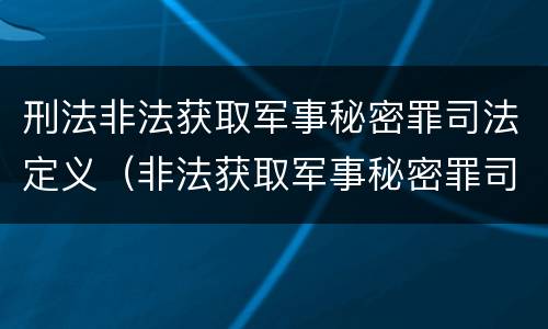 刑法非法获取军事秘密罪司法定义（非法获取军事秘密罪司法解释）