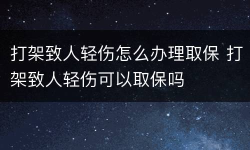 打架致人轻伤怎么办理取保 打架致人轻伤可以取保吗