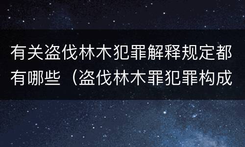 有关盗伐林木犯罪解释规定都有哪些（盗伐林木罪犯罪构成）