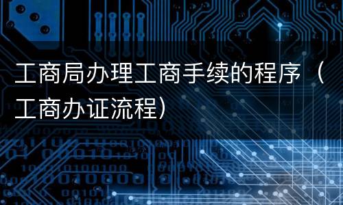 工商局办理工商手续的程序（工商办证流程）