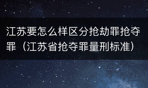 江苏要怎么样区分抢劫罪抢夺罪（江苏省抢夺罪量刑标准）