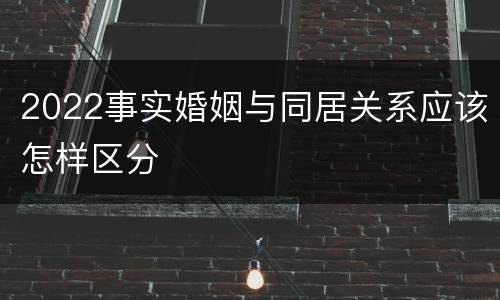 2022事实婚姻与同居关系应该怎样区分