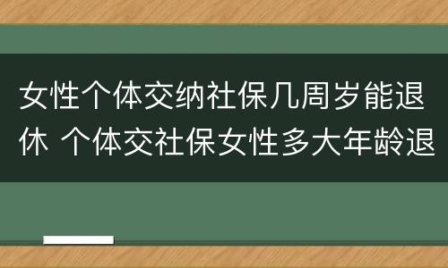 女性个体交纳社保几周岁能退休 个体交社保女性多大年龄退休
