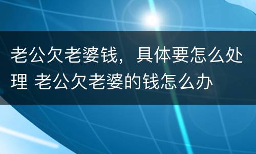 老公欠老婆钱，具体要怎么处理 老公欠老婆的钱怎么办