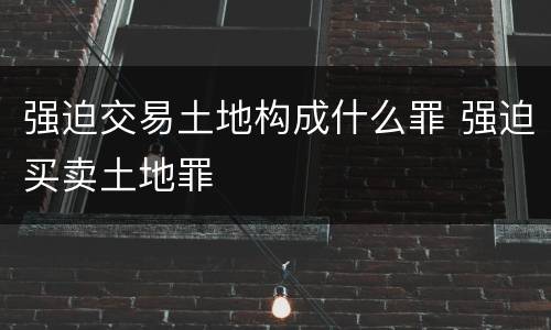 强迫交易土地构成什么罪 强迫买卖土地罪