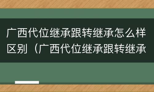 广西代位继承跟转继承怎么样区别（广西代位继承跟转继承怎么样区别呢）