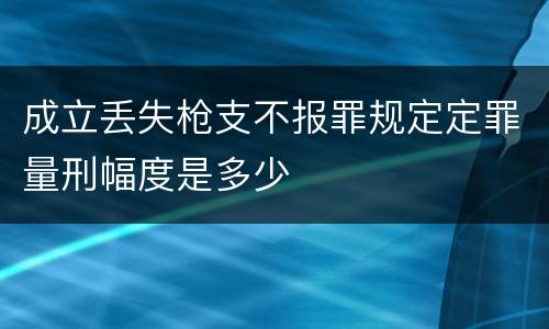 成立丢失枪支不报罪规定定罪量刑幅度是多少