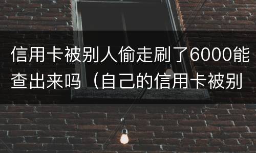 信用卡被别人偷走刷了6000能查出来吗（自己的信用卡被别人刷走钱怎么办）