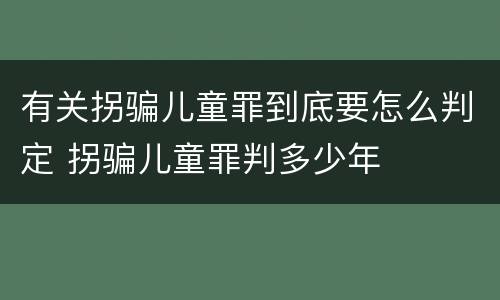 有关拐骗儿童罪到底要怎么判定 拐骗儿童罪判多少年