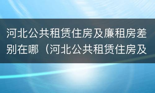 河北公共租赁住房及廉租房差别在哪（河北公共租赁住房及廉租房差别在哪里）