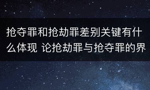 抢夺罪和抢劫罪差别关键有什么体现 论抢劫罪与抢夺罪的界限
