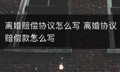 离婚赔偿协议怎么写 离婚协议赔偿款怎么写
