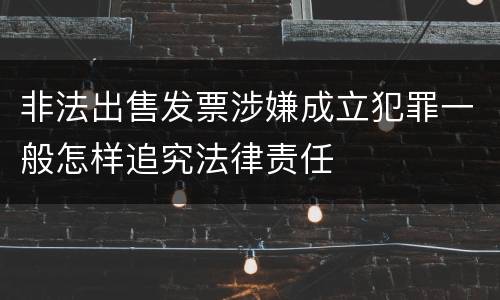 非法出售发票涉嫌成立犯罪一般怎样追究法律责任