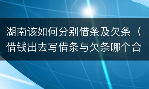 湖南该如何分别借条及欠条（借钱出去写借条与欠条哪个合法）