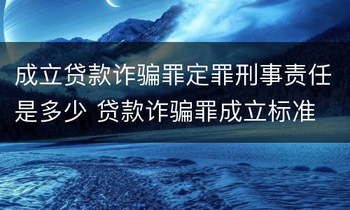 成立贷款诈骗罪定罪刑事责任是多少 贷款诈骗罪成立标准