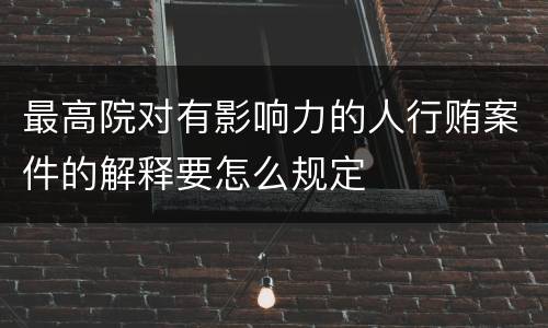 最高院对有影响力的人行贿案件的解释要怎么规定