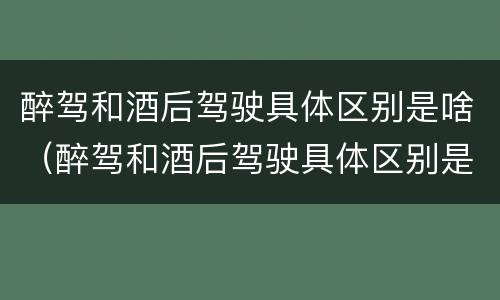醉驾和酒后驾驶具体区别是啥（醉驾和酒后驾驶具体区别是啥意思）