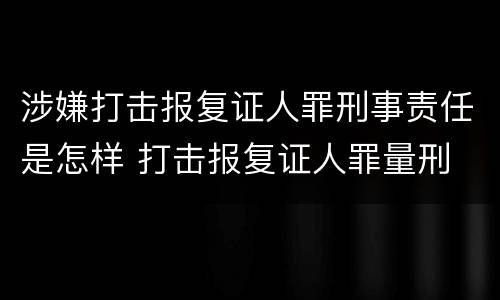 涉嫌打击报复证人罪刑事责任是怎样 打击报复证人罪量刑