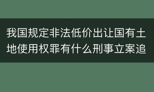 我国规定非法低价出让国有土地使用权罪有什么刑事立案追诉标准